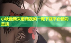 小秋最新采蘑菇视频一键下载平台精彩呈现
