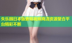 失乐园日本版蘑菇视频高清资源聚合平台精彩不断