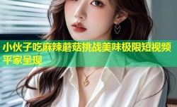 小伙子吃麻辣蘑菇挑战美味极限短视频平家呈现