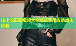 山上吃蘑菇视频大全精选实用攻略点击即看