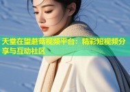 天堂在望蘑菇视频平台：精彩短视频分享与互动社区