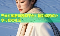 天堂在望蘑菇视频平台：精彩短视频分享与互动社区