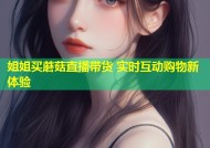 姐姐买蘑菇直播带货 实时互动购物新体验