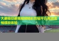 大蘑菇切蘑菇视频精彩剪辑平台高清流畅播放体验
