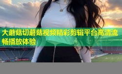 大蘑菇切蘑菇视频精彩剪辑平台高清流畅播放体验