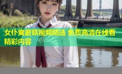 女仆窝蘑菇视频精选 免费高清在线看精彩内容