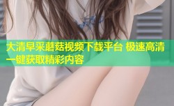 大清早采蘑菇视频下载平台 极速高清一键获取精彩内容