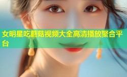 女明星吃蘑菇视频大全高清播放聚合平台