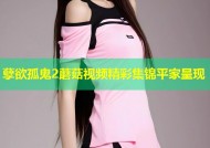 孽欲孤鬼2蘑菇视频精彩集锦平家呈现