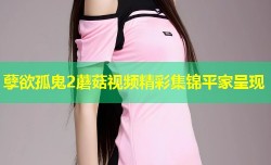 孽欲孤鬼2蘑菇视频精彩集锦平家呈现