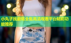 小丸子找蘑菇全集高清观看平台精彩功能推荐