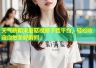 天气晴朗采蘑菇视频下载平台，轻松收藏自然美好瞬间