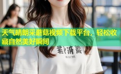 天气晴朗采蘑菇视频下载平台，轻松收藏自然美好瞬间