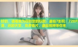 好的，请看我为你拟定的标题：蘑菇7影院：720P高清，追剧天堂，免费看片，蘑菇视频等你来