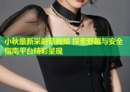 小秋最新采蘑菇视频 探索野趣与安全指南平台精彩呈现
