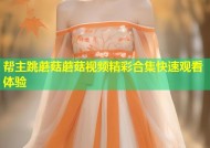 帮主跳蘑菇蘑菇视频精彩合集快速观看体验