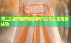 帮主跳蘑菇蘑菇视频精彩合集快速观看体验