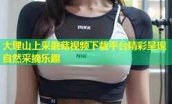 大理山上采蘑菇视频下载平台精彩呈现自然采摘乐趣