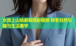 女孩上山拾蘑菇精彩视频 探索自然乐趣与生活美学