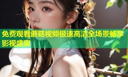 免费观看蘑菇视频极速高清全场景畅享影视盛宴