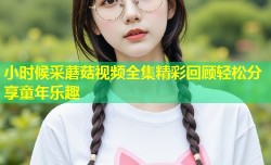 小时候采蘑菇视频全集精彩回顾轻松分享童年乐趣