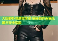 大妈野外寻蘑菇实录 探秘自然采摘乐趣与安全指南