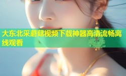 大东北采蘑菇视频下载神器高清流畅离线观看