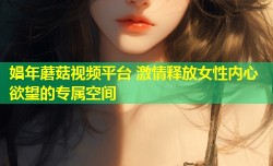 娼年蘑菇视频平台 激情释放女性内心欲望的专属空间
