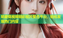 妞蘑菇视频精彩短片聚合平台，轻松发现热门内容