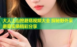 大人上山挖蘑菇视频大全 探秘野外采蘑菇实录精彩分享