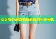 女兵野外采蘑菇精彩瞬间平家呈现