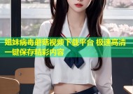 姐妹病毒蘑菇视频下载平台 极速高清一键保存精彩内容