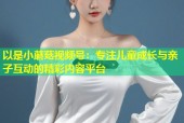 以是小蘑菇视频号：专注儿童成长与亲子互动的精彩内容平台
