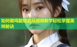 如何做鸡腿烧蘑菇视频教学轻松掌握美味秘诀