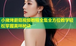 小猪烤蘑菇视频教程全集全方位教学轻松掌握美味秘诀