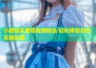 小蘑菇采蘑菇视频精选 轻松体验自然采摘乐趣