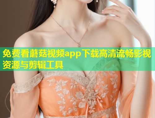 免费看蘑菇视频app下载高清流畅影视资源与剪辑工具  第1张