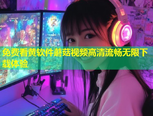免费看黄软件蘑菇视频高清流畅无限下载体验  第1张