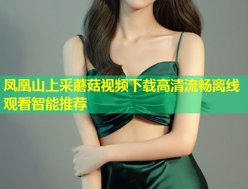 凤凰山上采蘑菇视频下载高清流畅离线观看智能推荐  第1张
