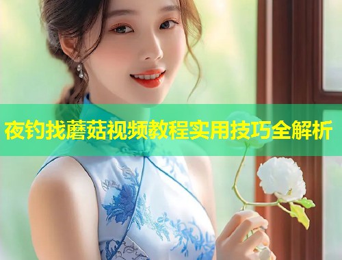 夜钓找蘑菇视频教程实用技巧全解析  第1张