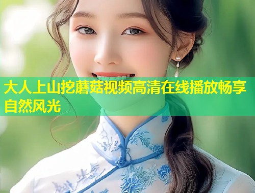 大人上山挖蘑菇视频高清在线播放畅享自然风光  第1张