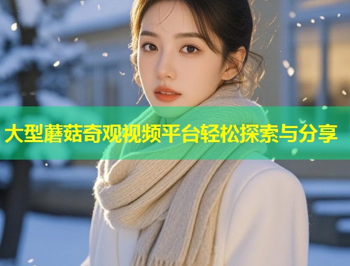 大型蘑菇奇观视频平台轻松探索与分享  第1张