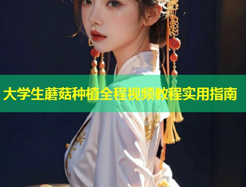 大学生蘑菇种植全程视频教程实用指南  第1张