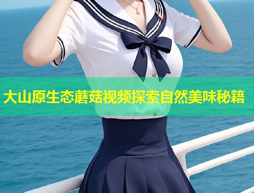 大山原生态蘑菇视频探索自然美味秘籍  第1张