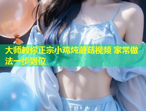 大师教你正宗小鸡炖蘑菇视频 家常做法一步到位  第1张