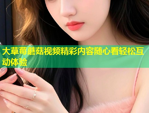 大草莓蘑菇视频精彩内容随心看轻松互动体验  第1张