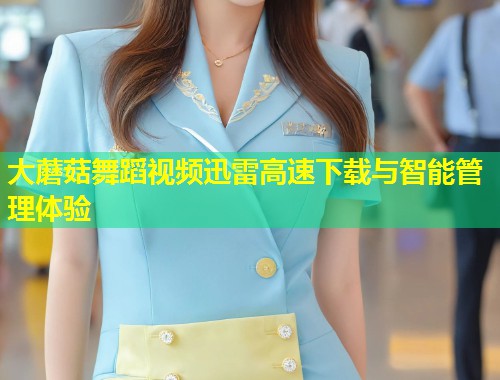 大蘑菇舞蹈视频迅雷高速下载与智能管理体验  第1张