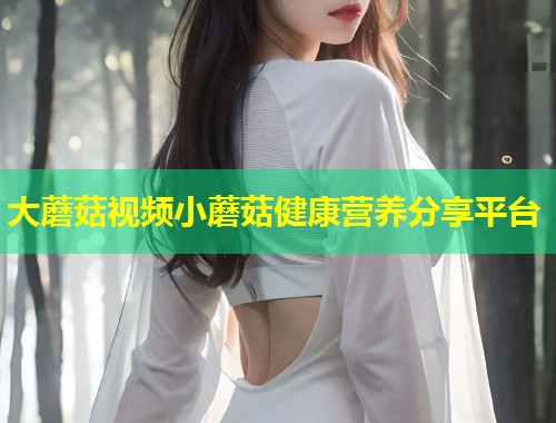 大蘑菇视频小蘑菇健康营养分享平台  第1张