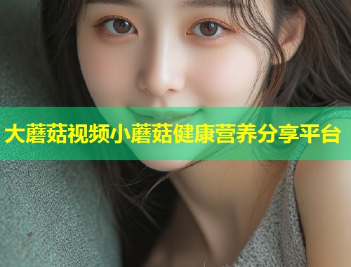 大蘑菇视频小蘑菇健康营养分享平台  第2张