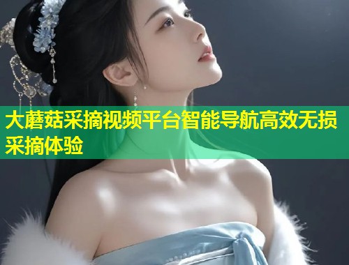 大蘑菇采摘视频平台智能导航高效无损采摘体验  第1张